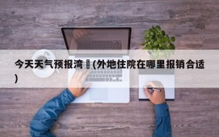 今天天气预报湾沚(外地住院在哪里报销合适)