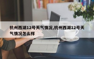 杭州西湖12号天气情况,杭州西湖12号天气情况怎么样