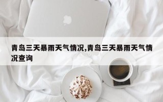 青岛三天暴雨天气情况,青岛三天暴雨天气情况查询