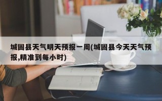 城固县天气明天预报一周(城固县今天天气预报,精准到每小时)