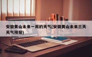 安徽黄山未来一周的天气(安徽黄山未来三天天气预报)