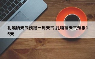 扎嘎纳天气预报一周天气,扎嘎拉天气预报15天