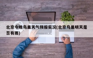 北京今晚鸟巢天气预报实况(北京鸟巢明天是否有雨)