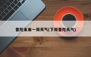普陀未来一周天气(下周普陀天气)