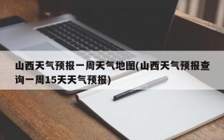 山西天气预报一周天气地图(山西天气预报查询一周15天天气预报)