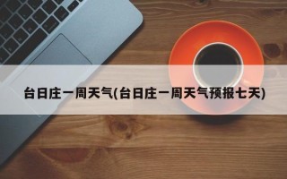 台日庄一周天气(台日庄一周天气预报七天)