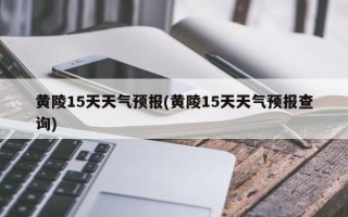 黄陵15天天气预报(黄陵15天天气预报查询)