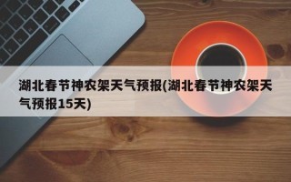 湖北春节神农架天气预报(湖北春节神农架天气预报15天)