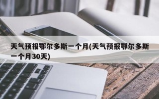 天气预报鄂尔多斯一个月(天气预报鄂尔多斯一个月30天)