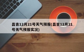 昌吉12月21号天气预报(昌吉12月21号天气预报实况)