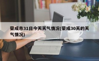 荣成市31日今天天气情况(荣成30天的天气情况)