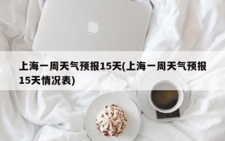 上海一周天气预报15天(上海一周天气预报15天情况表)