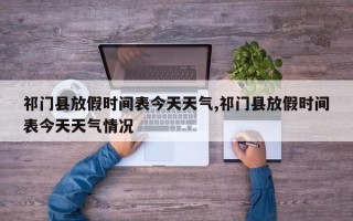 祁门县放假时间表今天天气,祁门县放假时间表今天天气情况
