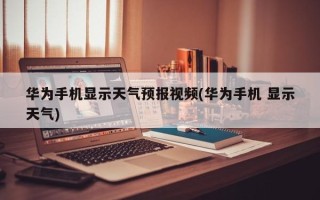 华为手机显示天气预报视频(华为手机 显示天气)