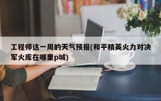 工程师这一周的天气预报(和平精英火力对决军火库在哪里p城)