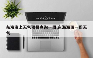 东海海上天气预报查询一周,东海海面一周天气