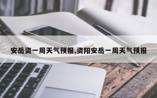 安岳资一周天气预报,资阳安岳一周天气预报