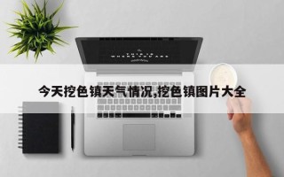 今天挖色镇天气情况,挖色镇图片大全
