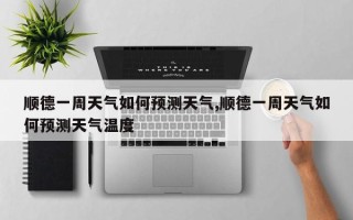 顺德一周天气如何预测天气,顺德一周天气如何预测天气温度