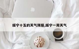 绥宁十五的天气预报,绥宁一周天气