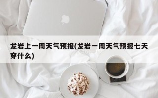 龙岩上一周天气预报(龙岩一周天气预报七天穿什么)