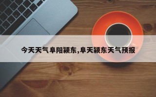 今天天气阜阳颍东,阜天颍东天气预报