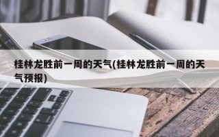 桂林龙胜前一周的天气(桂林龙胜前一周的天气预报)