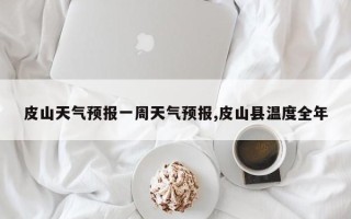 皮山天气预报一周天气预报,皮山县温度全年