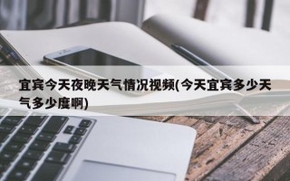 宜宾今天夜晚天气情况视频(今天宜宾多少天气多少度啊)