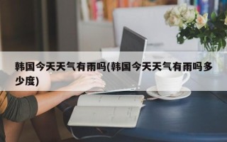 韩国今天天气有雨吗(韩国今天天气有雨吗多少度)