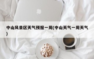 中山风景区天气预报一周(中山天气一周天气)