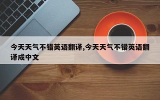 今天天气不错英语翻译,今天天气不错英语翻译成中文