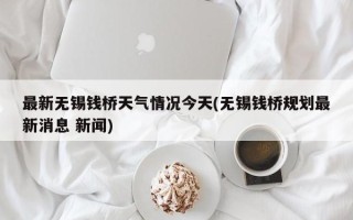 最新无锡钱桥天气情况今天(无锡钱桥规划最新消息 新闻)