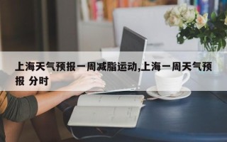上海天气预报一周减脂运动,上海一周天气预报 分时