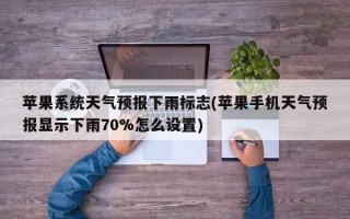 苹果系统天气预报下雨标志(苹果手机天气预报显示下雨70%怎么设置)