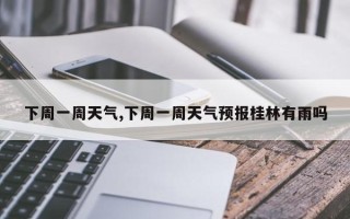 下周一周天气,下周一周天气预报桂林有雨吗
