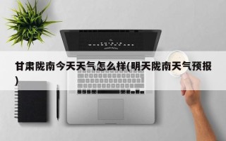 甘肃陇南今天天气怎么样(明天陇南天气预报)