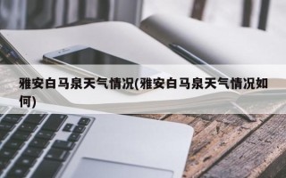 雅安白马泉天气情况(雅安白马泉天气情况如何)
