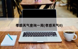 孝感天气查询一周(孝感天气0)