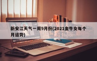 新安江天气一周9月份(2021金牛女每个月运势)