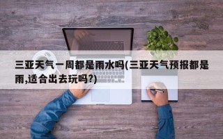 三亚天气一周都是雨水吗(三亚天气预报都是雨,适合出去玩吗?)