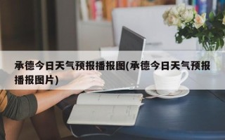 承德今日天气预报播报图(承德今日天气预报播报图片)