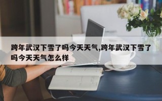 跨年武汉下雪了吗今天天气,跨年武汉下雪了吗今天天气怎么样