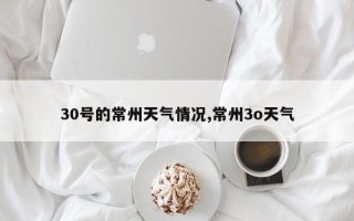 30号的常州天气情况,常州3o天气