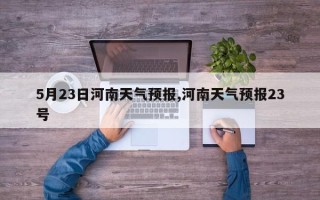5月23日河南天气预报,河南天气预报23号