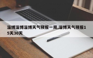 淄博淄博淄博天气预报一周,淄博天气预报15天30天