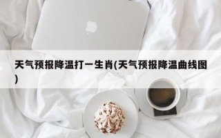 天气预报降温打一生肖(天气预报降温曲线图)