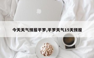 今天天气预报平罗,平罗天气15天预报