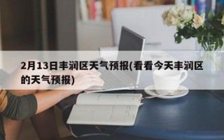 2月13日丰润区天气预报(看看今天丰润区的天气预报)