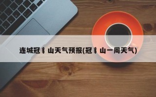 连城冠豸山天气预报(冠豸山一周天气)